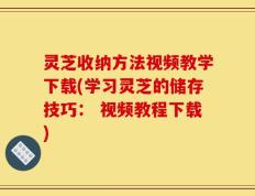 灵芝收纳方法视频教学下载(学习灵芝的储存技巧： 视频教程下载)
