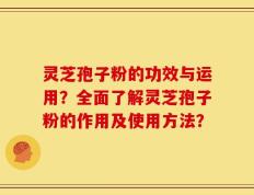 灵芝孢子粉的功效与运用？全面了解灵芝孢子粉的作用及使用方法？
