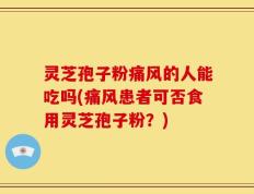 灵芝孢子粉痛风的人能吃吗(痛风患者可否食用灵芝孢子粉？)