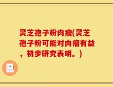 灵芝孢子粉肉瘤(灵芝孢子粉可能对肉瘤有益，初步研究表明。)