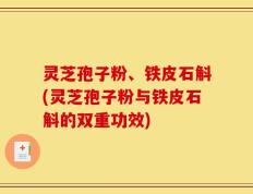 灵芝孢子粉、铁皮石斛(灵芝孢子粉与铁皮石斛的双重功效)