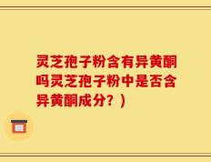 灵芝孢子粉含有异黄酮吗灵芝孢子粉中是否含异黄酮成分？)