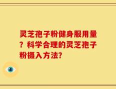 灵芝孢子粉健身服用量？科学合理的灵芝孢子粉摄入方法？