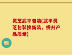 灵芝武平包装(武平灵芝包装换新装，提升产品质量)