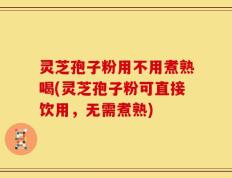 灵芝孢子粉用不用煮熟喝(灵芝孢子粉可直接饮用，无需煮熟)