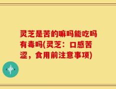 灵芝是苦的嘛吗能吃吗有毒吗(灵芝：口感苦涩，食用前注意事项)