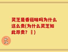 灵芝是香菇味吗为什么这么贵(为什么灵芝如此昂贵？║)