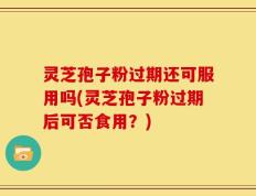 灵芝孢子粉过期还可服用吗(灵芝孢子粉过期后可否食用？)