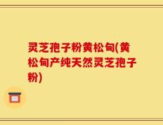 灵芝孢子粉黄松甸(黄松甸产纯天然灵芝孢子粉)