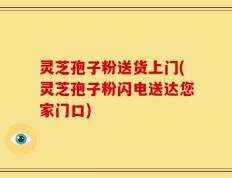 灵芝孢子粉送货上门(灵芝孢子粉闪电送达您家门口)