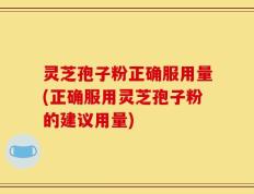 灵芝孢子粉正确服用量(正确服用灵芝孢子粉的建议用量)