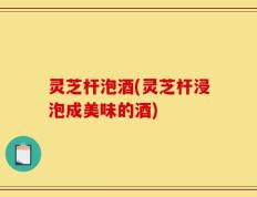 灵芝杆泡酒(灵芝杆浸泡成美味的酒)