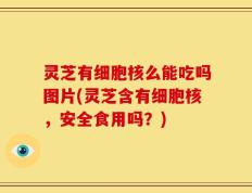 灵芝有细胞核么能吃吗图片(灵芝含有细胞核，安全食用吗？)