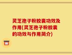 灵芝孢子粉胶囊功效及作用(灵芝孢子粉胶囊的功效与作用简介)