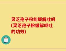 灵芝孢子粉能缓解吐吗(灵芝孢子粉缓解呕吐的功效)