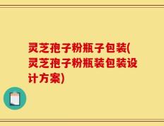 灵芝孢子粉瓶子包装(灵芝孢子粉瓶装包装设计方案)