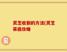 灵芝收割的方法(灵芝采摘攻略