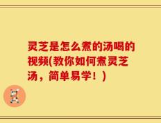 灵芝是怎么煮的汤喝的视频(教你如何煮灵芝汤，简单易学！)