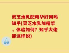 灵芝水乳配精华好用吗知乎(灵芝水乳加精华，体验如何？知乎大佬都这样说)