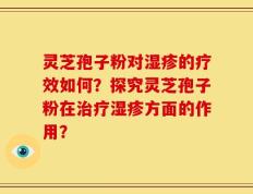 灵芝孢子粉对湿疹的疗效如何？探究灵芝孢子粉在治疗湿疹方面的作用？