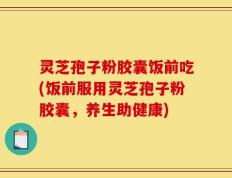 灵芝孢子粉胶囊饭前吃(饭前服用灵芝孢子粉胶囊，养生助健康)