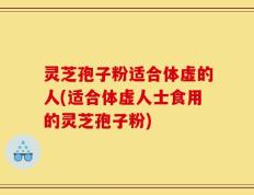 灵芝孢子粉适合体虚的人(适合体虚人士食用的灵芝孢子粉)