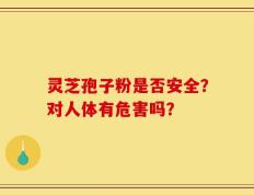 灵芝孢子粉是否安全？对人体有危害吗？