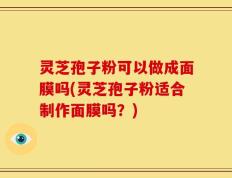 灵芝孢子粉可以做成面膜吗(灵芝孢子粉适合制作面膜吗？)