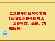 灵芝孢子粉新粉和老粉(新旧灵芝孢子粉对比：营养指数、品质、功效解析)