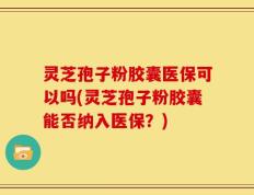 灵芝孢子粉胶囊医保可以吗(灵芝孢子粉胶囊能否纳入医保？)