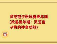 灵芝孢子粉改善更年期(改善更年期：灵芝孢子粉的神奇功效)