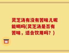 灵芝汤有没有苦味儿呢能喝吗(灵芝汤是否有苦味，适合饮用吗？)
