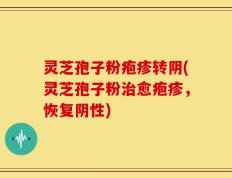 灵芝孢子粉疱疹转阴(灵芝孢子粉治愈疱疹，恢复阴性)
