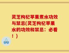 灵芝枸杞苹果煮水功效与禁忌(灵芝枸杞苹果水的功效和禁忌：必看！)