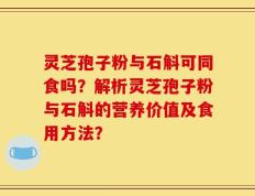 灵芝孢子粉与石斛可同食吗？解析灵芝孢子粉与石斛的营养价值及食用方法？