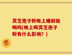 灵芝孢子粉晚上睡前能喝吗(晚上喝灵芝孢子粉有什么影响？)