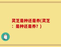 灵芝是种还是养(灵芝：是种还是养？)