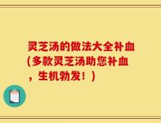 灵芝汤的做法大全补血(多款灵芝汤助您补血，生机勃发！)