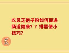 吃灵芝孢子粉如何促进肠道健康？？排黑便小技巧？
