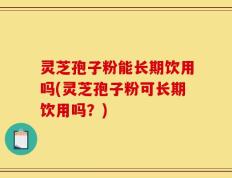 灵芝孢子粉能长期饮用吗(灵芝孢子粉可长期饮用吗？)