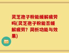 灵芝孢子粉能缓解疲劳吗(灵芝孢子粉能否缓解疲劳？简析功能与效果)