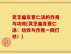 灵芝扁豆薏仁汤的作用与功效(灵芝扁豆薏仁汤：功效与作用一网打尽！)