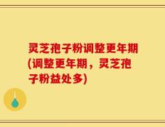 灵芝孢子粉调整更年期(调整更年期，灵芝孢子粉益处多)