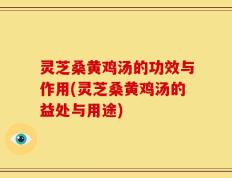 灵芝桑黄鸡汤的功效与作用(灵芝桑黄鸡汤的益处与用途)