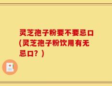 灵芝孢子粉要不要忌口(灵芝孢子粉饮用有无忌口？)