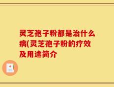 灵芝孢子粉都是治什么病(灵芝孢子粉的疗效及用途简介