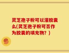 灵芝孢子粉可以灌胶囊么(灵芝孢子粉可否作为胶囊的填充物？)