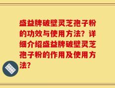 盛益牌破壁灵芝孢子粉的功效与使用方法？详细介绍盛益牌破壁灵芝孢子粉的作用及使用方法？