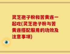 灵芝孢子粉和苦黄连一起吃(灵芝孢子粉与苦黄连搭配服用的功效及注意事项)