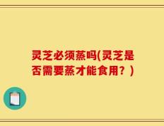 灵芝必须蒸吗(灵芝是否需要蒸才能食用？)